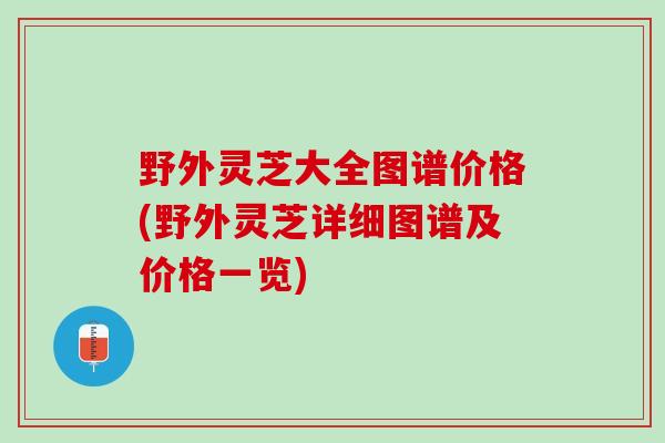 野外灵芝大全图谱价格(野外灵芝详细图谱及价格一览) 野外灵芝大全图谱价格(野外灵芝详细图谱及价格一览)