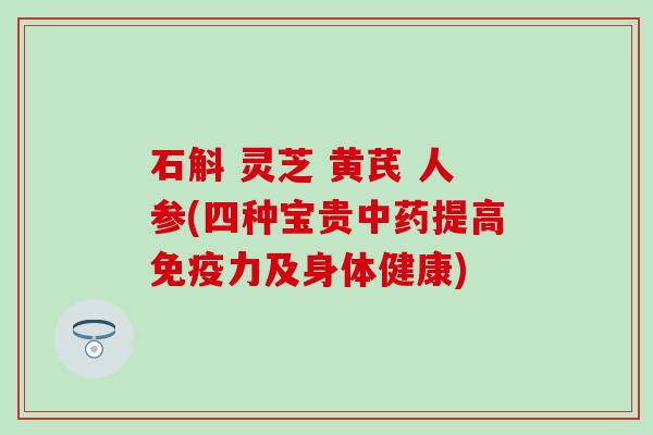 石斛 灵芝 黄芪 人参(四种宝贵提高及身体健康) 石斛 灵芝 黄芪 人参(四种宝贵提高及身体健康)