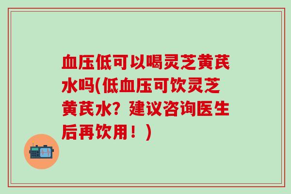 低可以喝灵芝黄芪水吗(低可饮灵芝黄芪水?建议咨询医生后再饮用!) 低可以喝灵芝黄芪水吗(低可饮灵芝黄芪水?建议咨询医生后再饮用!)