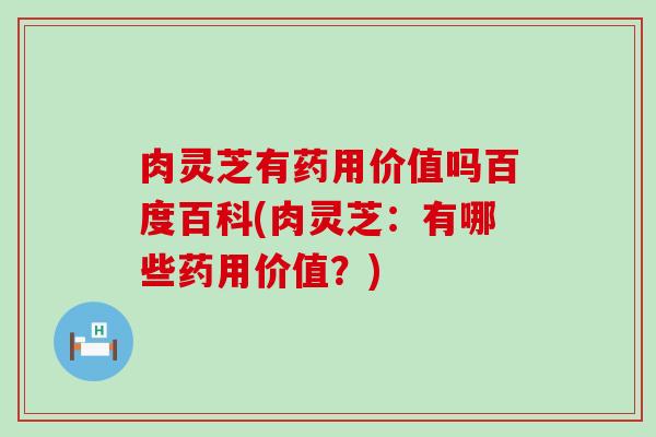 肉灵芝有药用价值吗百度百科(肉灵芝:有哪些药用价值?) 肉灵芝有药用价值吗百度百科(肉灵芝:有哪些药用价值?)