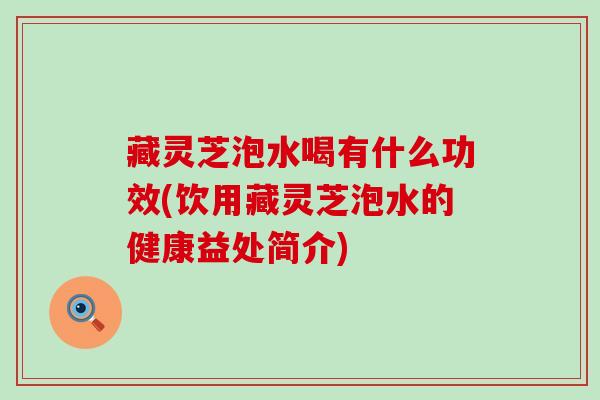藏灵芝泡水喝有什么功效(饮用藏灵芝泡水的健康益处简介) 藏灵芝泡水喝有什么功效(饮用藏灵芝泡水的健康益处简介)