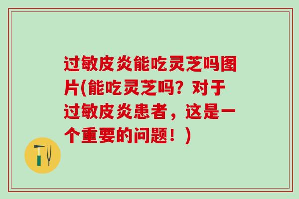 皮炎能吃灵芝吗图片(能吃灵芝吗?对于皮炎患者,这是一个重要的问题!) 皮炎能吃灵芝吗图片(能吃灵芝吗?对于皮炎患者,这是一个重要的问题!)