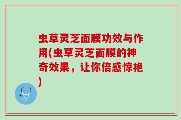 虫草灵芝面膜功效与作用(虫草灵芝面膜的神奇效果,让你倍感惊艳) 虫草灵芝面膜功效与作用(虫草灵芝面膜的神奇效果,让你倍感惊艳)