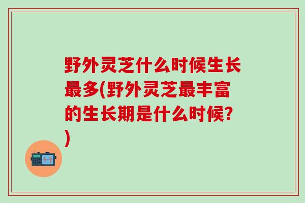 野外灵芝什么时候生长多(野外灵芝丰富的生长期是什么时候？)