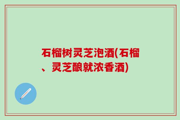 石榴树灵芝泡酒(石榴、灵芝酿就浓香酒) 石榴树灵芝泡酒(石榴、灵芝酿就浓香酒)