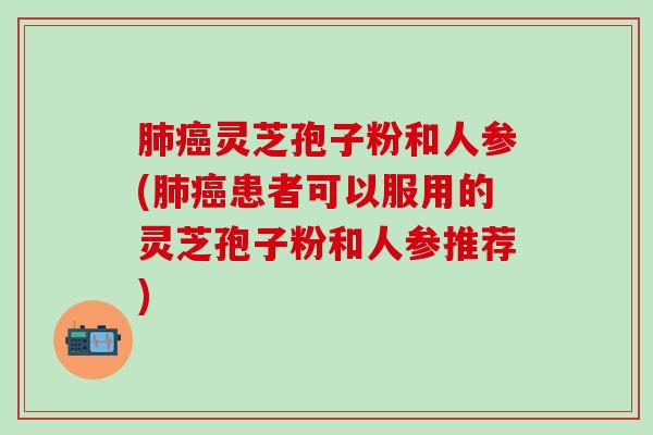 灵芝孢子粉和人参(患者可以服用的灵芝孢子粉和人参推荐) 灵芝孢子粉和人参(患者可以服用的灵芝孢子粉和人参推荐)
