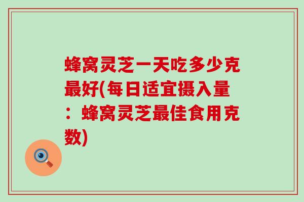 蜂窝灵芝一天吃多少克好(每日适宜摄入量:蜂窝灵芝佳食用克数) 蜂窝灵芝一天吃多少克好(每日适宜摄入量:蜂窝灵芝佳食用克数)