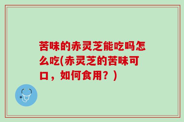 苦味的赤灵芝能吃吗怎么吃(赤灵芝的苦味可口,如何食用?) 苦味的赤灵芝能吃吗怎么吃(赤灵芝的苦味可口,如何食用?)