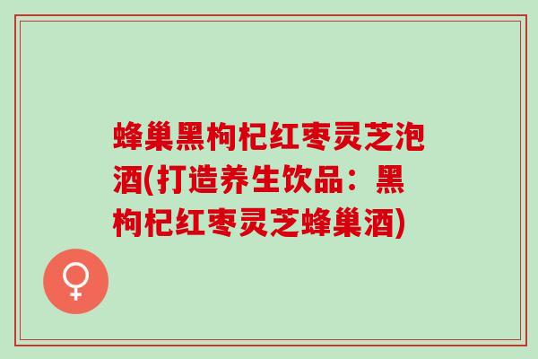 蜂巢黑枸杞红枣灵芝泡酒(打造养生饮品：黑枸杞红枣灵芝蜂巢酒)