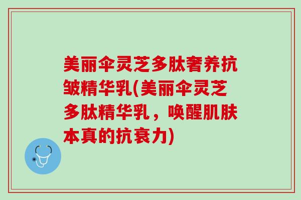 美丽伞灵芝多肽奢养抗皱精华乳(美丽伞灵芝多肽精华乳，唤醒本真的抗衰力)