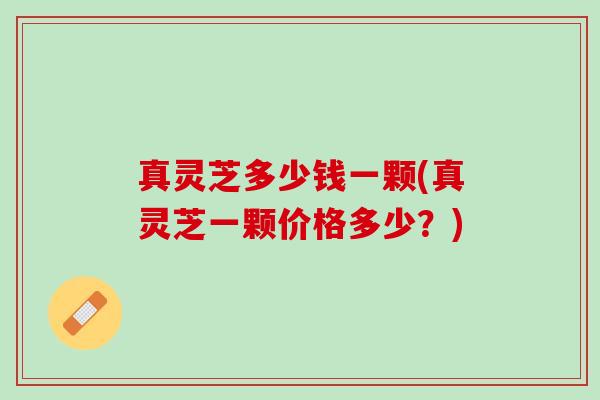 真灵芝多少钱一颗(真灵芝一颗价格多少？)