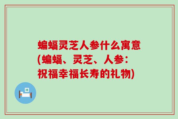 蝙蝠灵芝人参什么寓意(蝙蝠、灵芝、人参:祝福幸福长寿的礼物) 蝙蝠灵芝人参什么寓意(蝙蝠、灵芝、人参:祝福幸福长寿的礼物)