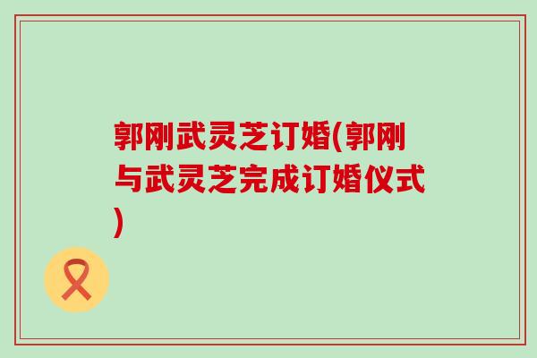 郭刚武灵芝订婚(郭刚与武灵芝完成订婚仪式)