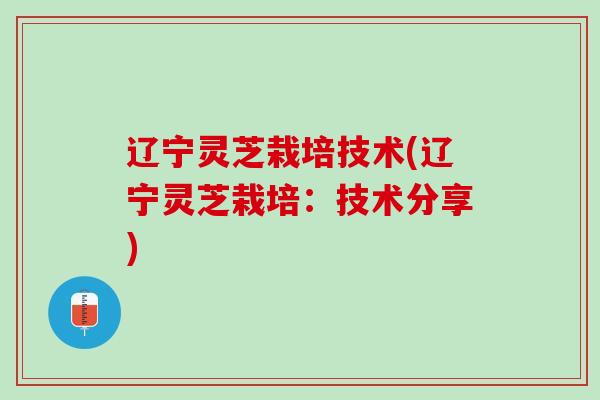 辽宁灵芝栽培技术(辽宁灵芝栽培:技术分享) 辽宁灵芝栽培技术(辽宁灵芝栽培:技术分享)