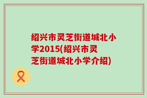 绍兴市灵芝街道城北小学2015(绍兴市灵芝街道城北小学介绍)