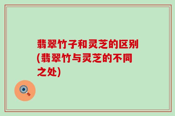 翡翠竹子和灵芝的区别(翡翠竹与灵芝的不同之处) 翡翠竹子和灵芝的区别(翡翠竹与灵芝的不同之处)