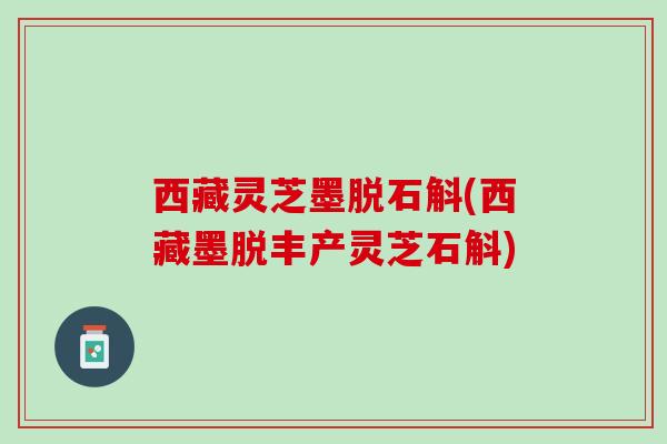 西藏灵芝墨脱石斛(西藏墨脱丰产灵芝石斛) 西藏灵芝墨脱石斛(西藏墨脱丰产灵芝石斛)