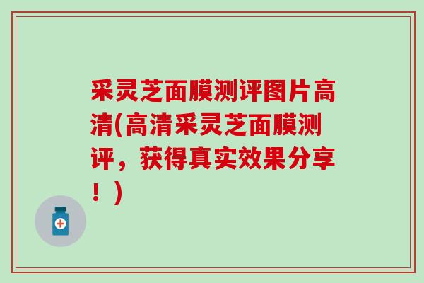 采灵芝面膜测评图片高清(高清采灵芝面膜测评,获得真实效果分享!) 采灵芝面膜测评图片高清(高清采灵芝面膜测评,获得真实效果分享!)