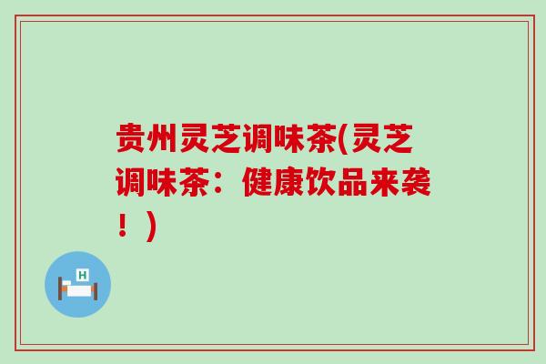 贵州灵芝调味茶(灵芝调味茶：健康饮品来袭！)
