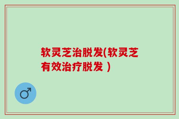 软灵芝(软灵芝有效 ) 软灵芝(软灵芝有效 )