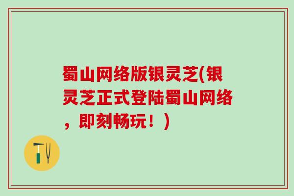 蜀山网络版银灵芝(银灵芝正式登陆蜀山网络，即刻畅玩！)