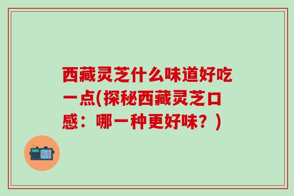 西藏灵芝什么味道好吃一点(探秘西藏灵芝口感:哪一种更好味?) 西藏灵芝什么味道好吃一点(探秘西藏灵芝口感:哪一种更好味?)