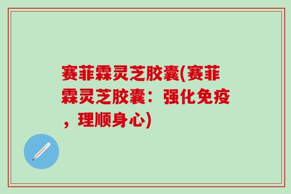 赛菲霖灵芝胶囊(赛菲霖灵芝胶囊：强化免疫，理顺身心)