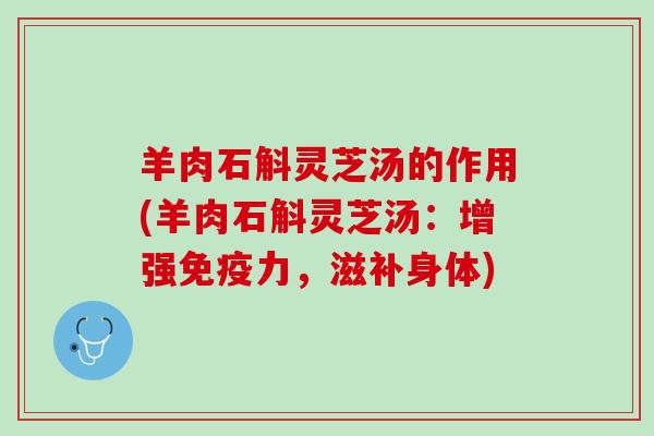 羊肉石斛灵芝汤的作用(羊肉石斛灵芝汤：增强，滋补身体)