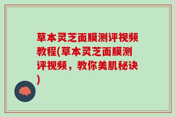 草本灵芝面膜测评视频教程(草本灵芝面膜测评视频,教你美肌秘诀) 草本灵芝面膜测评视频教程(草本灵芝面膜测评视频,教你美肌秘诀)
