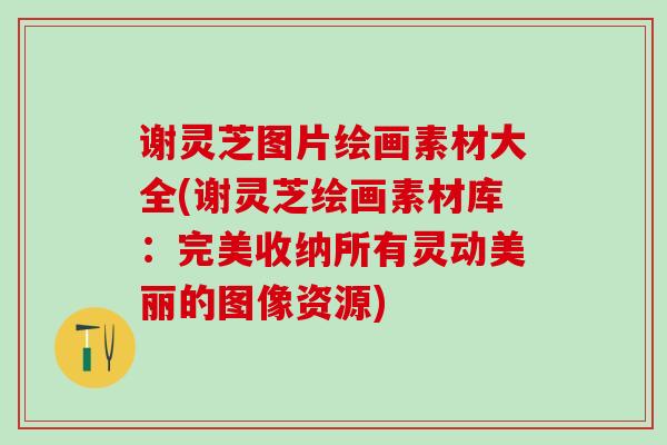 谢灵芝图片绘画素材大全(谢灵芝绘画素材库：完美收纳所有灵动美丽的图像资源)