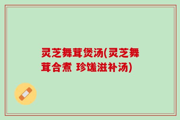 灵芝舞茸煲汤(灵芝舞茸合煮 珍馐滋补汤) 灵芝舞茸煲汤(灵芝舞茸合煮 珍馐滋补汤)