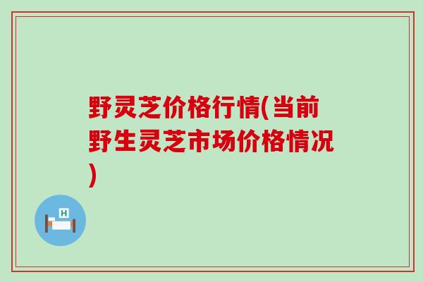 野灵芝价格行情(当前野生灵芝市场价格情况) 野灵芝价格行情(当前野生灵芝市场价格情况)