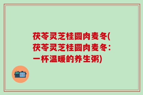 茯苓灵芝桂圆肉麦冬(茯苓灵芝桂圆肉麦冬：一杯温暖的养生粥)
