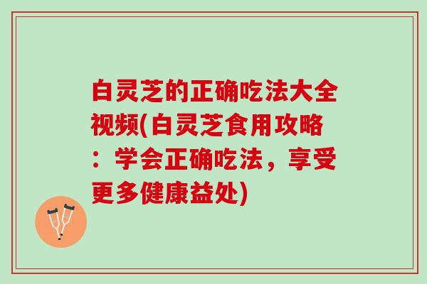 白灵芝的正确吃法大全视频(白灵芝食用攻略:学会正确吃法,享受更多健康益处) 白灵芝的正确吃法大全视频(白灵芝食用攻略:学会正确吃法,享受更多健康益处)
