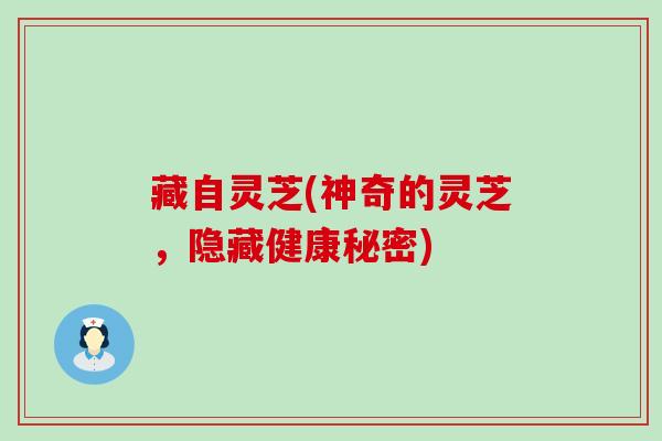 藏自灵芝(神奇的灵芝,隐藏健康秘密) 藏自灵芝(神奇的灵芝,隐藏健康秘密)