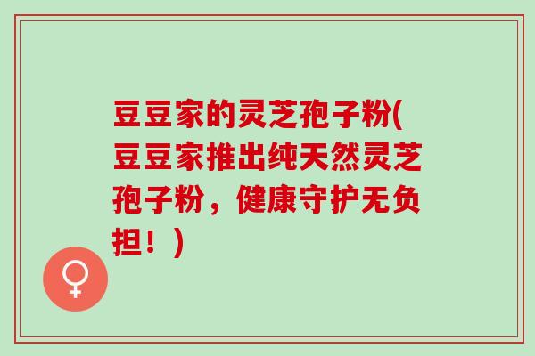 豆豆家的灵芝孢子粉(豆豆家推出纯天然灵芝孢子粉，健康守护无负担！)