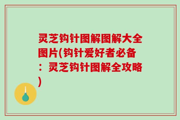 灵芝钩针图解图解大全图片(钩针爱好者必备：灵芝钩针图解全攻略)