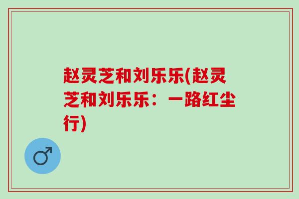 赵灵芝和刘乐乐(赵灵芝和刘乐乐：一路红尘行)