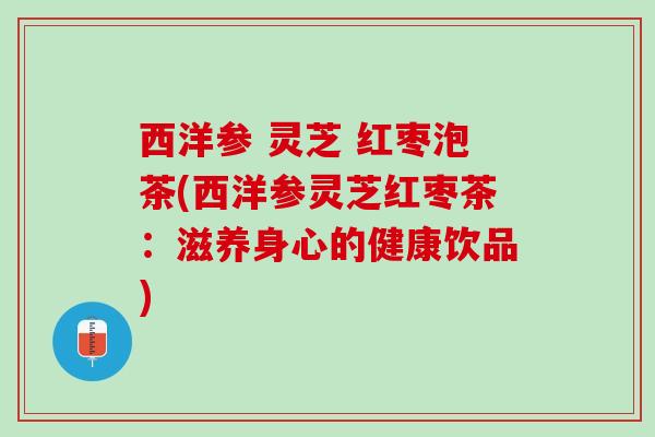 西洋参 灵芝 红枣泡茶(西洋参灵芝红枣茶:滋养身心的健康饮品) 西洋参 灵芝 红枣泡茶(西洋参灵芝红枣茶:滋养身心的健康饮品)