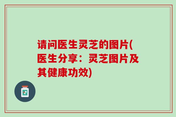 请问医生灵芝的图片(医生分享:灵芝图片及其健康功效) 请问医生灵芝的图片(医生分享:灵芝图片及其健康功效)