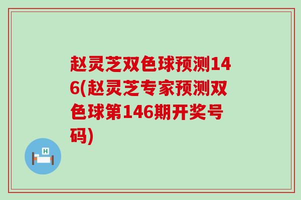 赵灵芝双色球预测146(赵灵芝专家预测双色球第146期开奖号码) 赵灵芝双色球预测146(赵灵芝专家预测双色球第146期开奖号码)