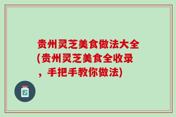 贵州灵芝美食做法大全(贵州灵芝美食全收录,手把手教你做法) 贵州灵芝美食做法大全(贵州灵芝美食全收录,手把手教你做法)