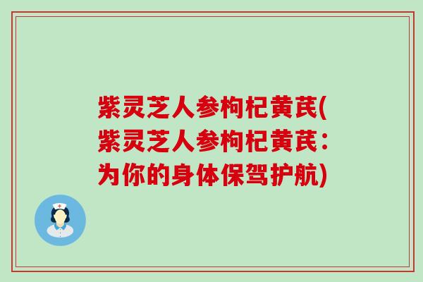 紫灵芝人参枸杞黄芪(紫灵芝人参枸杞黄芪：为你的身体保驾护航)