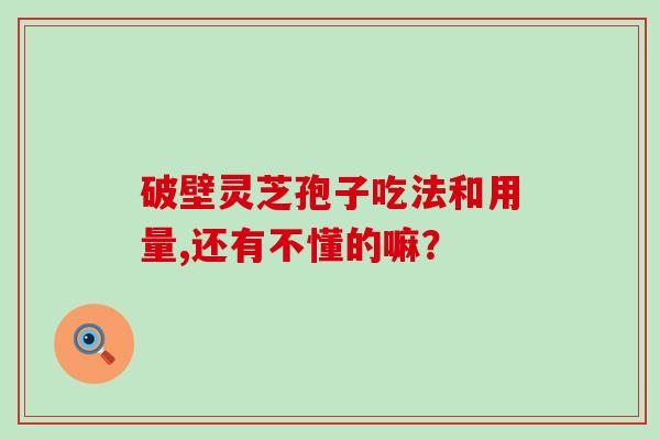 破壁灵芝孢子吃法和用量,还有不懂的嘛？