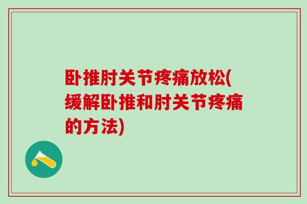 卧推肘关节疼痛放松(缓解卧推和肘关节疼痛的方法)