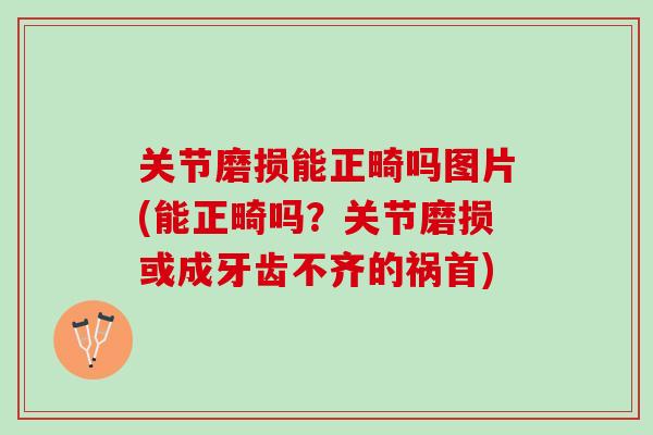 关节磨损能正畸吗图片(能正畸吗？关节磨损或成牙齿不齐的祸首)