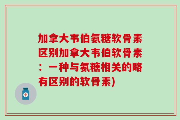 加拿大韦伯氨糖软骨素区别加拿大韦伯软骨素：一种与氨糖相关的略有区别的软骨素)