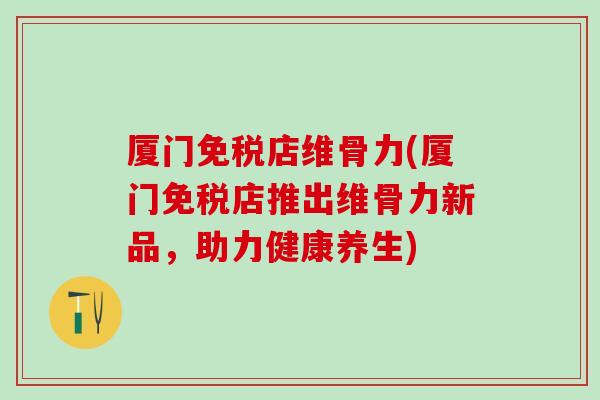 厦门免税店维骨力(厦门免税店推出维骨力新品，助力健康养生)