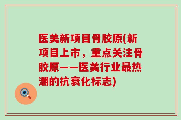 医美新项目骨胶原(新项目上市，重点关注骨胶原——医美行业最热潮的抗衰化标志)