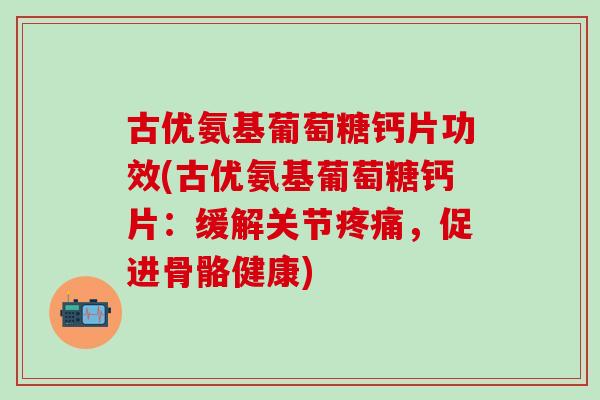 古优氨基葡萄糖钙片功效(古优氨基葡萄糖钙片：缓解关节疼痛，促进骨骼健康)